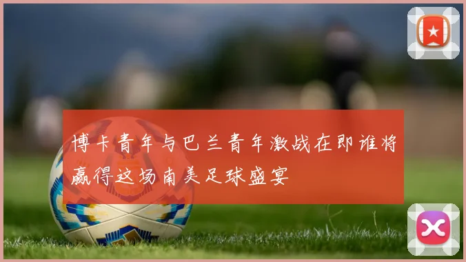 博卡青年与巴兰青年激战在即谁将赢得这场南美足球盛宴