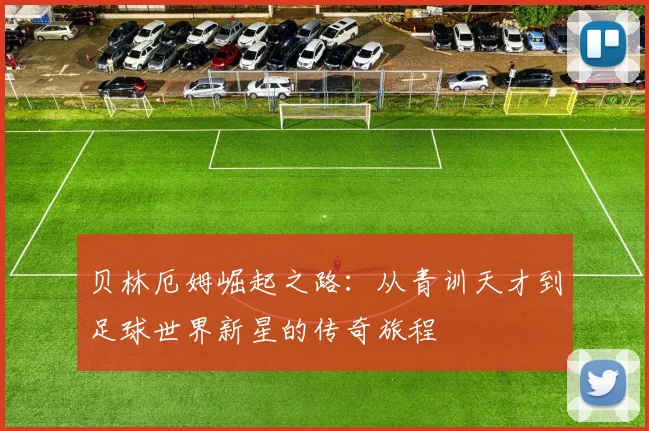 贝林厄姆崛起之路：从青训天才到足球世界新星的传奇旅程