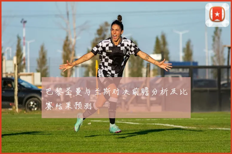 巴黎圣曼与兰斯对决前瞻分析及比赛结果预测