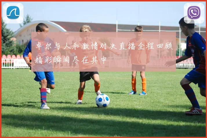 卓尔与人和激情对决直播全程回顾精彩瞬间尽在其中