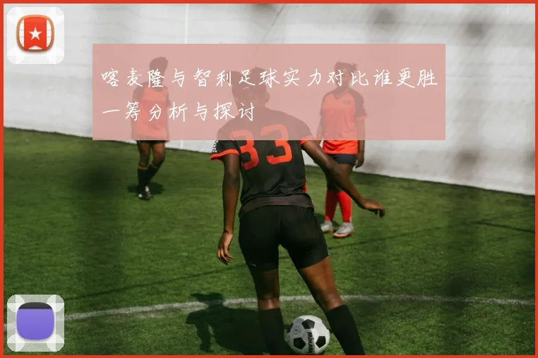 喀麦隆与智利足球实力对比谁更胜一筹分析与探讨