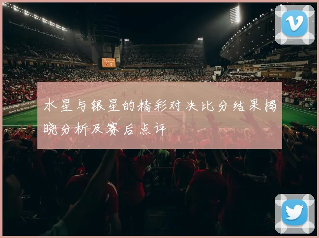 水星与银星的精彩对决比分结果揭晓分析及赛后点评