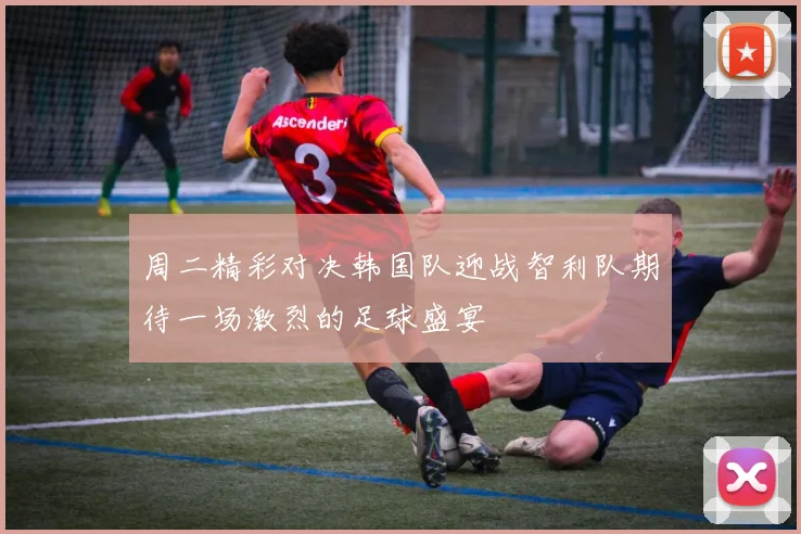 周二精彩对决韩国队迎战智利队期待一场激烈的足球盛宴