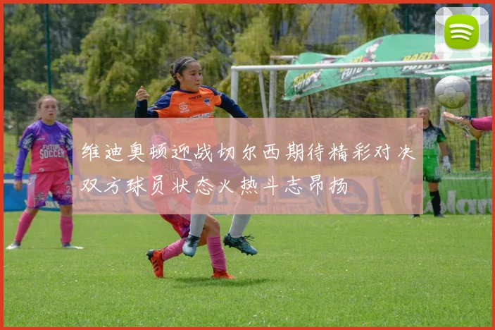 维迪奥顿迎战切尔西期待精彩对决双方球员状态火热斗志昂扬