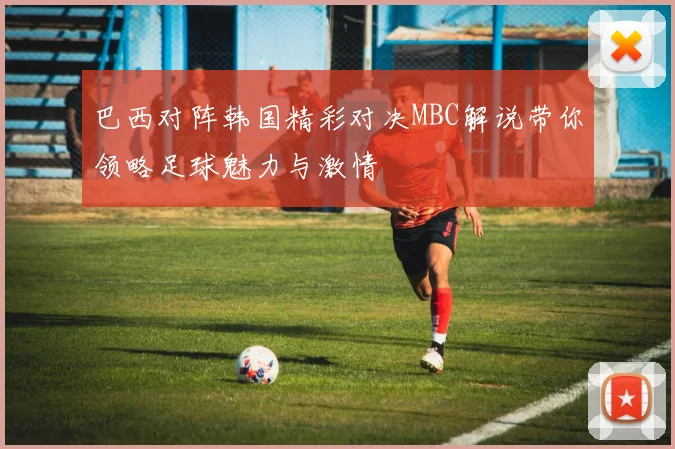 巴西对阵韩国精彩对决MBC解说带你领略足球魅力与激情