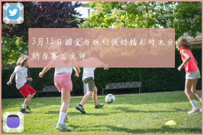 3月15日掘金与独行侠的精彩对决分析与赛后点评