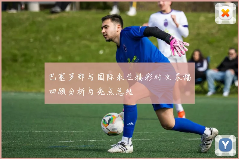 巴塞罗那与国际米兰精彩对决录播回顾分析与亮点总结