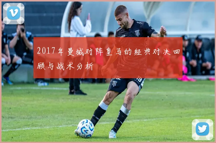2017年曼城对阵皇马的经典对决回顾与战术分析
