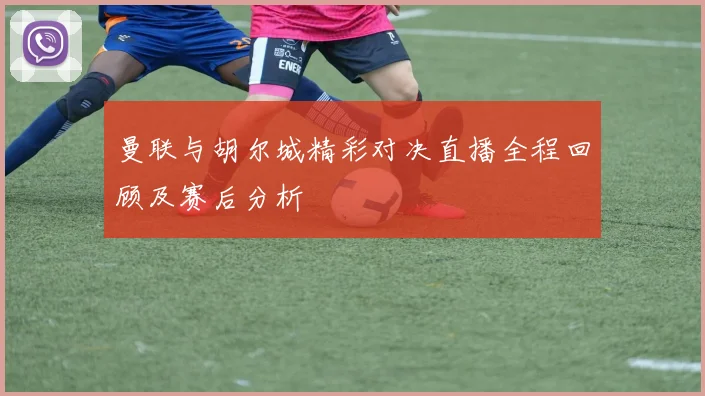 曼联与胡尔城精彩对决直播全程回顾及赛后分析