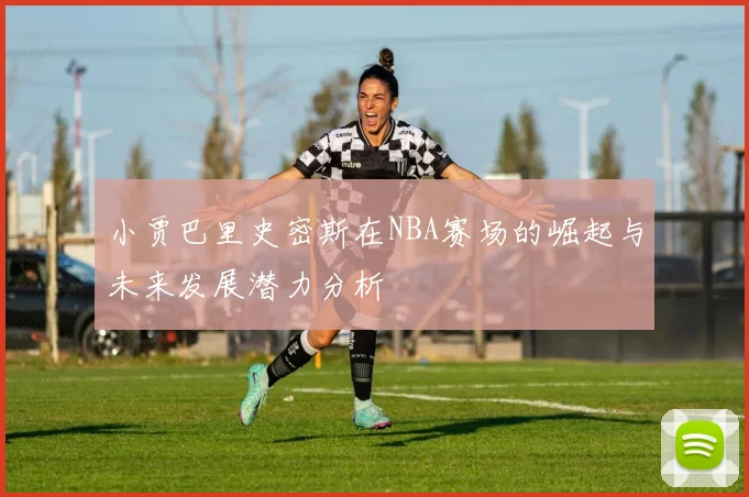 小贾巴里史密斯在NBA赛场的崛起与未来发展潜力分析