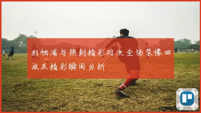 利物浦与热刺精彩对决全场录像回放及精彩瞬间分析