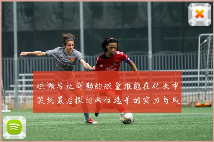 远懒与杜海勒的较量谁能在对决中笑到最后探讨两位选手的实力与风格