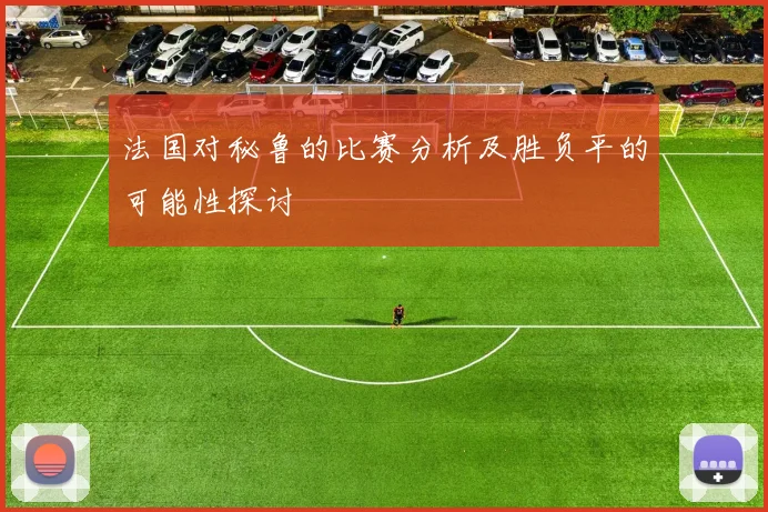 法国对秘鲁的比赛分析及胜负平的可能性探讨