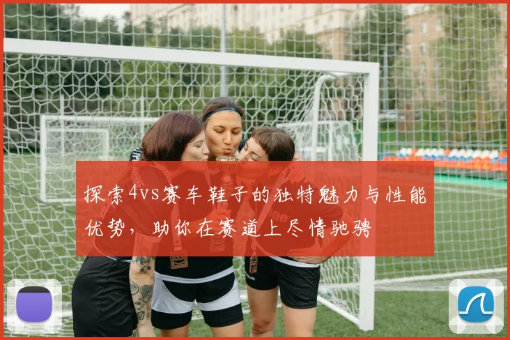 探索4vs赛车鞋子的独特魅力与性能优势，助你在赛道上尽情驰骋