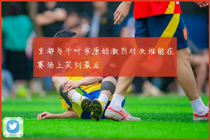 京都与千叶市原的激烈对决谁能在赛场上笑到最后