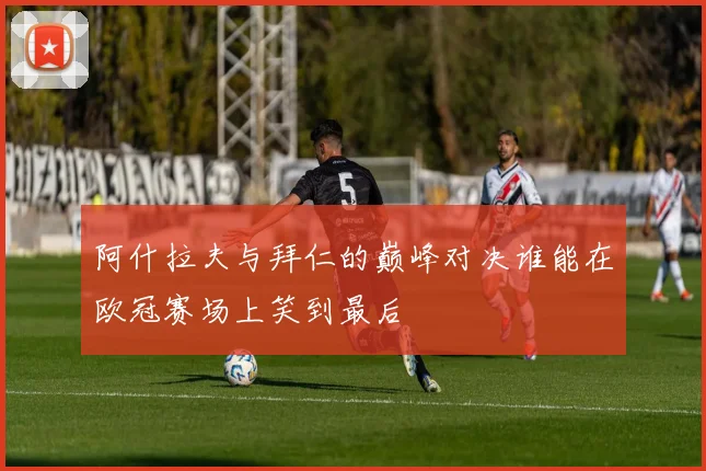 阿什拉夫与拜仁的巅峰对决谁能在欧冠赛场上笑到最后