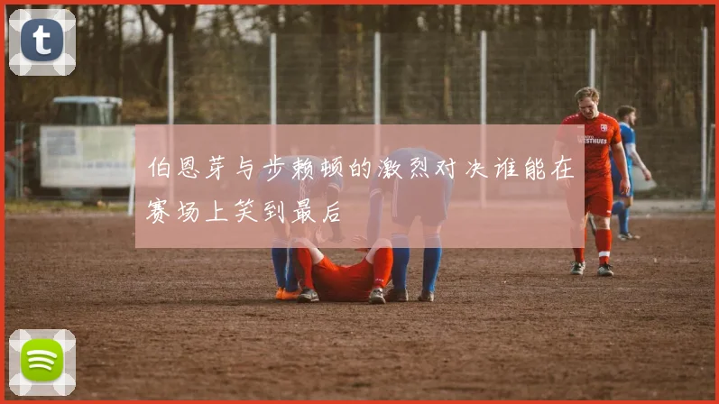 伯恩芽与步赖顿的激烈对决谁能在赛场上笑到最后