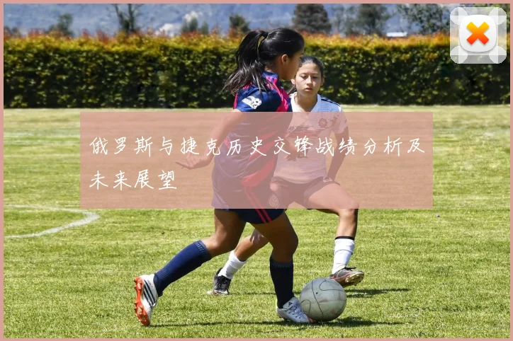 俄罗斯与捷克历史交锋战绩分析及未来展望