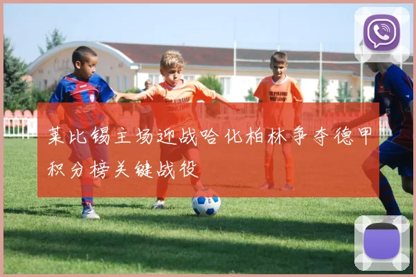 莱比锡主场迎战哈化柏林争夺德甲积分榜关键战役