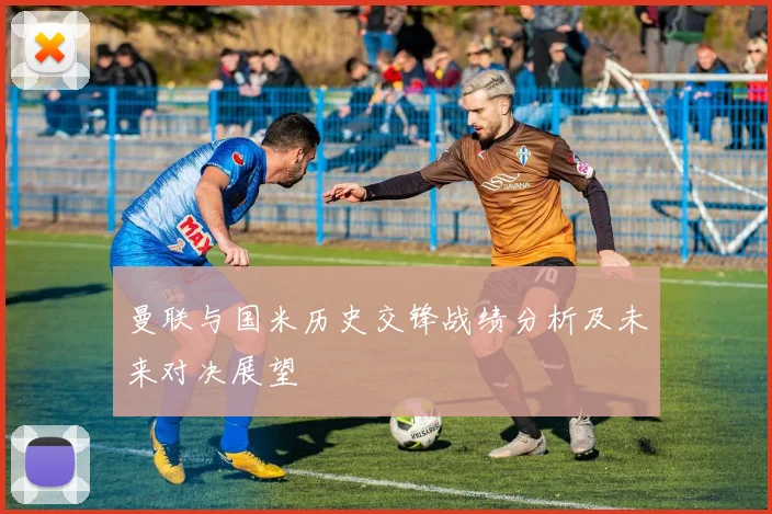 曼联与国米历史交锋战绩分析及未来对决展望