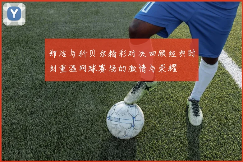 郑洁与科贝尔精彩对决回顾经典时刻重温网球赛场的激情与荣耀