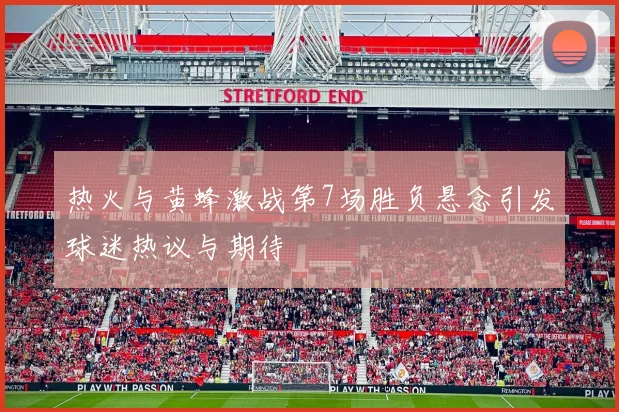 热火与黄蜂激战第7场胜负悬念引发球迷热议与期待