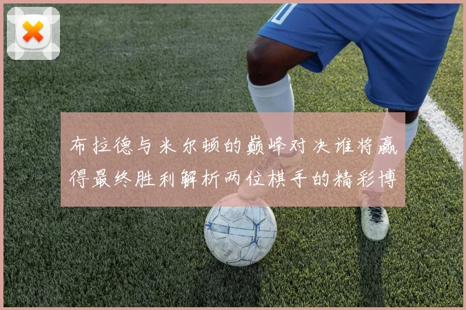 布拉德与米尔顿的巅峰对决谁将赢得最终胜利解析两位棋手的精彩博弈