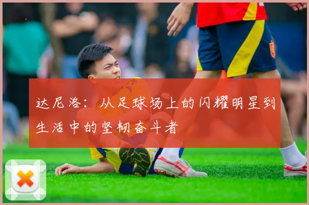 达尼洛：从足球场上的闪耀明星到生活中的坚韧奋斗者
