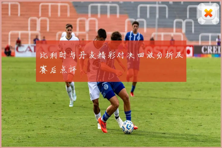 比利时与丹麦精彩对决回放分析及赛后点评